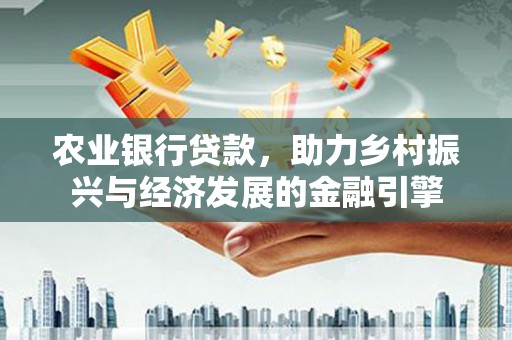 全州农业银行贷款，助力乡村振兴与经济发展的金融引擎