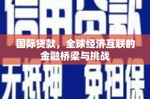 阳泉国际贷款，全球经济互联的金融桥梁与挑战