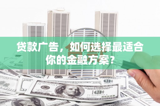 莱城贷款广告，如何选择最适合你的金融方案？