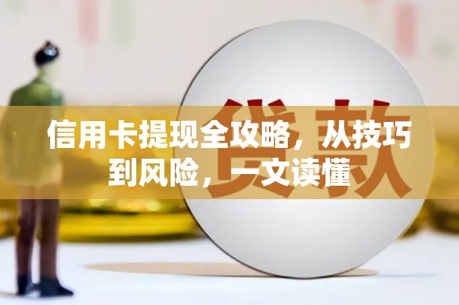 毕节信用卡提现全攻略，从技巧到风险，一文读懂