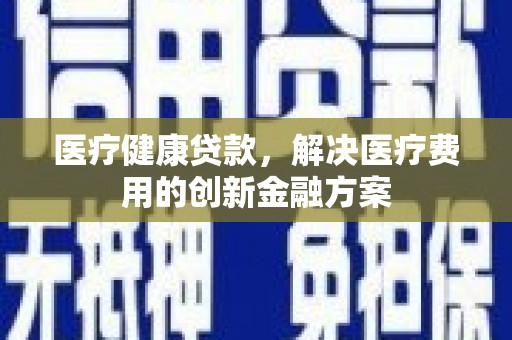 复兴医疗健康贷款，解决医疗费用的创新金融方案