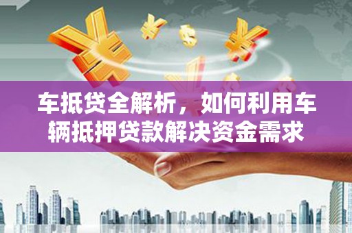 高淳车抵贷全解析，如何利用车辆抵押贷款解决资金需求