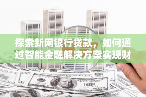 澜沧探索新网银行贷款，如何通过智能金融解决方案实现财富增长