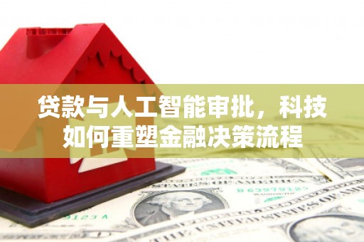 祁县贷款与人工智能审批，科技如何重塑金融决策流程