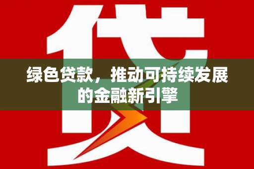 禄丰绿色贷款，推动可持续发展的金融新引擎