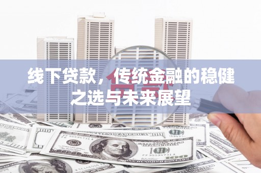 杏花岭线下贷款，传统金融的稳健之选与未来展望