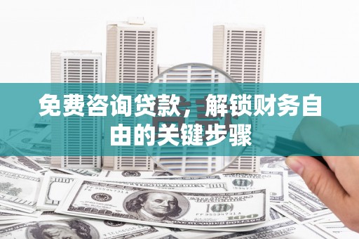 河津免费咨询贷款，解锁财务自由的关键步骤