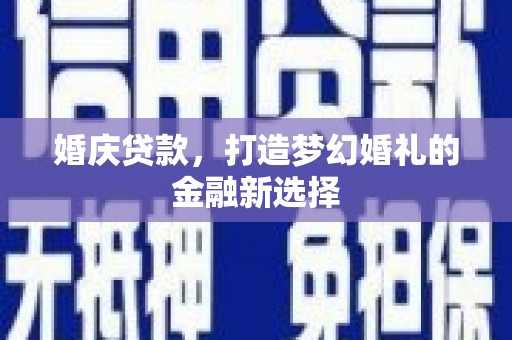 靖州婚庆贷款，打造梦幻婚礼的金融新选择