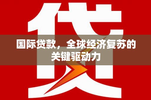 赵县国际贷款，全球经济复苏的关键驱动力