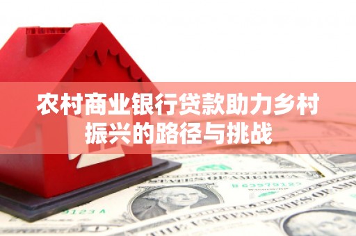 彰武农村商业银行贷款助力乡村振兴的路径与挑战