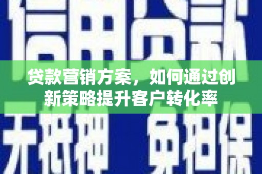 祁县贷款营销方案，如何通过创新策略提升客户转化率