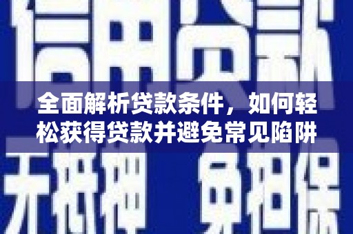咸安全面解析贷款条件，如何轻松获得贷款并避免常见陷阱