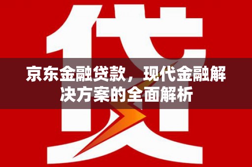 广汉京东金融贷款，现代金融解决方案的全面解析