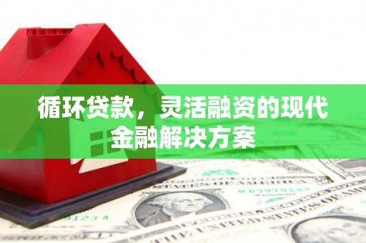 曲江循环贷款，灵活融资的现代金融解决方案