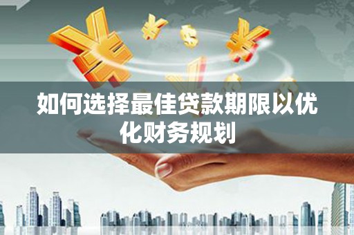 合山如何选择最佳贷款期限以优化财务规划