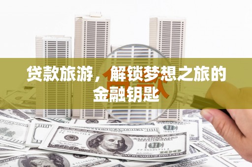 泰山贷款旅游，解锁梦想之旅的金融钥匙