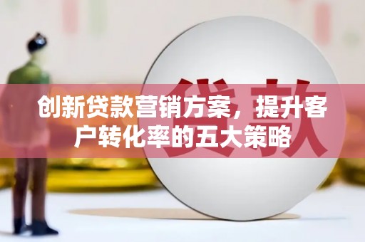 茂县创新贷款营销方案，提升客户转化率的五大策略