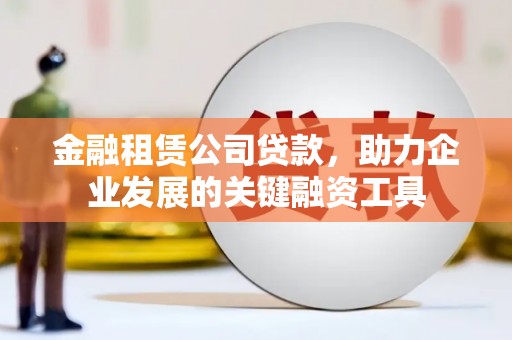 长丰金融租赁公司贷款，助力企业发展的关键融资工具