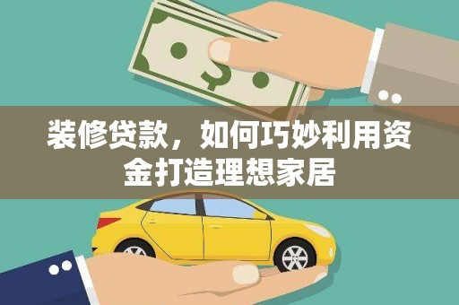 郁南装修贷款，如何巧妙利用资金打造理想家居