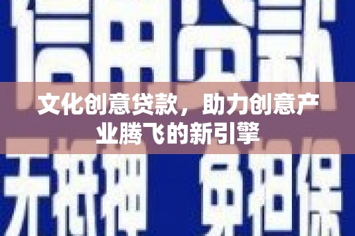 南州文化创意贷款，助力创意产业腾飞的新引擎