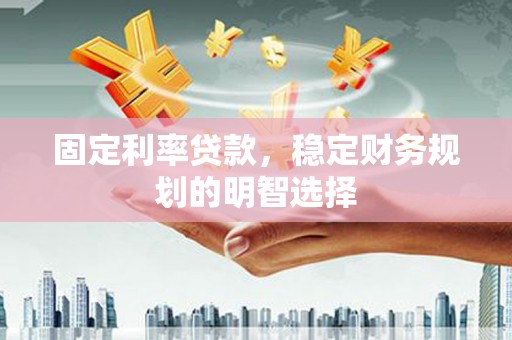 齐齐哈尔固定利率贷款，稳定财务规划的明智选择