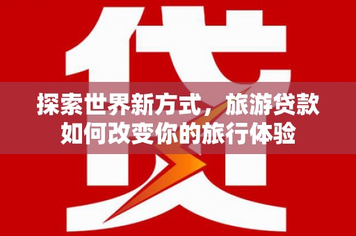 抚远探索世界新方式，旅游贷款如何改变你的旅行体验