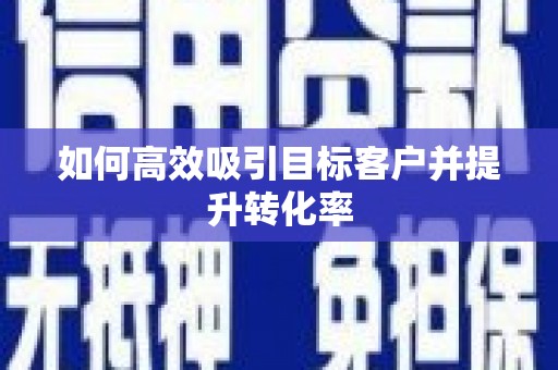 靖州如何高效吸引目标客户并提升转化率