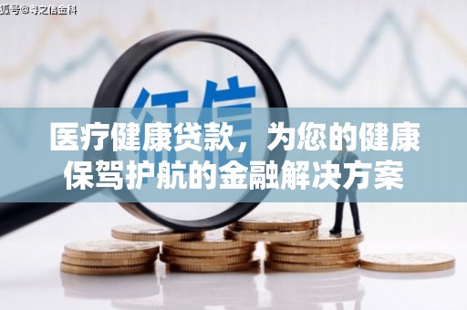 沁源医疗健康贷款，为您的健康保驾护航的金融解决方案