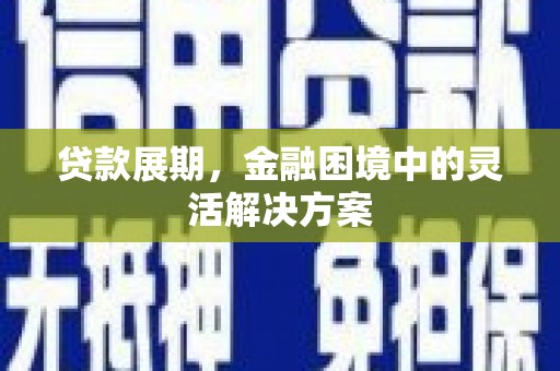 祁门贷款展期，金融困境中的灵活解决方案