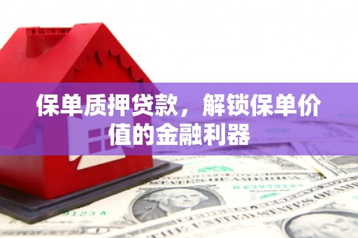 河池保单质押贷款，解锁保单价值的金融利器