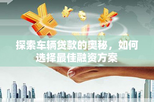 九台探索车辆贷款的奥秘，如何选择最佳融资方案