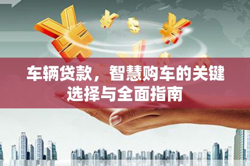 霍尔果斯车辆贷款，智慧购车的关键选择与全面指南