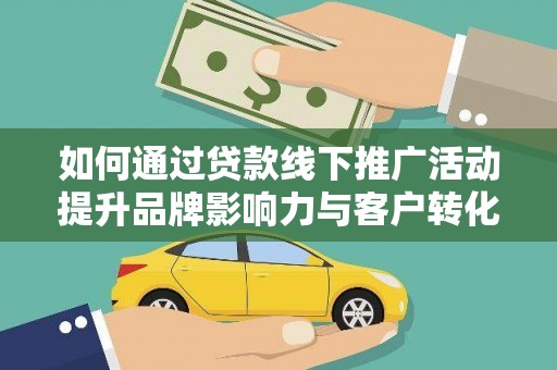 上杭如何通过贷款线下推广活动提升品牌影响力与客户转化率