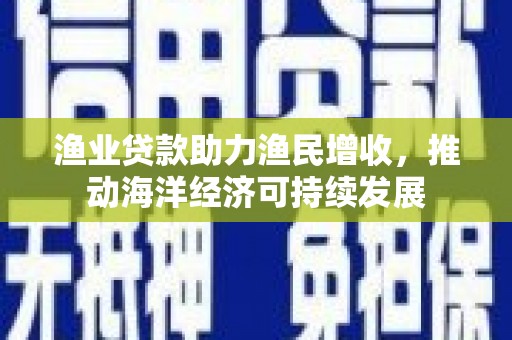 广平渔业贷款助力渔民增收，推动海洋经济可持续发展