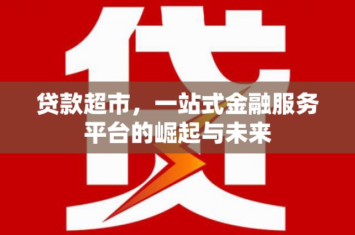 克孜勒苏柯尔克孜贷款超市，一站式金融服务平台的崛起与未来