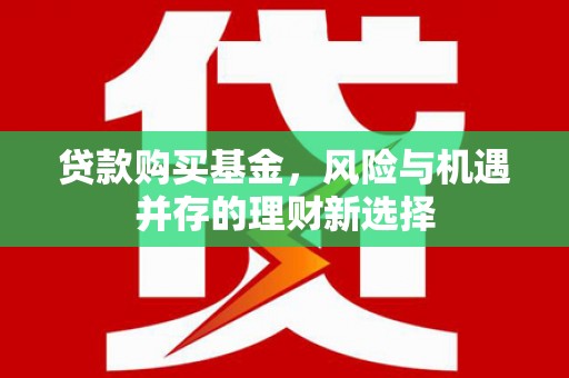 天长贷款购买基金，风险与机遇并存的理财新选择