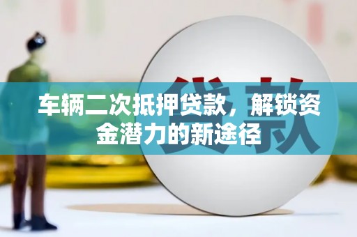 梅河口车辆二次抵押贷款，解锁资金潜力的新途径