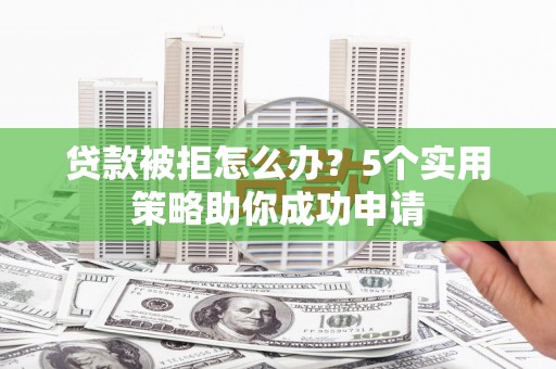 丽江贷款被拒怎么办？5个实用策略助你成功申请