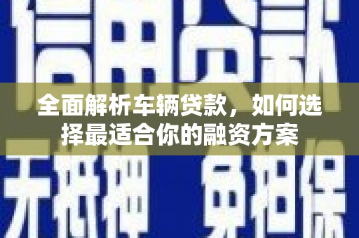 百色全面解析车辆贷款，如何选择最适合你的融资方案
