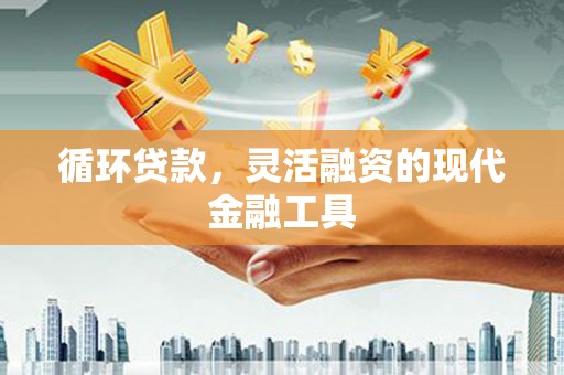 黄骅循环贷款，灵活融资的现代金融工具