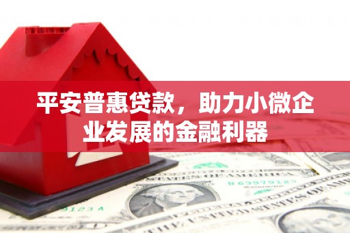 七美平安普惠贷款，助力小微企业发展的金融利器