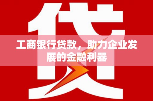 惠农工商银行贷款，助力企业发展的金融利器