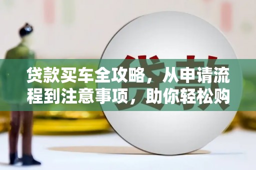 咸宁贷款买车全攻略，从申请流程到注意事项，助你轻松购车