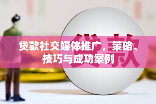 哈尔滨贷款社交媒体推广，策略、技巧与成功案例